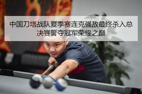 中国刀塔战队夏季赛连克强敌最终杀入总决赛誓夺冠军荣耀之巅